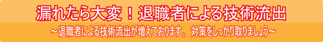 漏れたら大変！退職者による技術流出～退職者による技術流出が増えております。対策をしっかり取りましょう